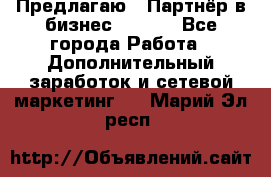 Предлагаю : Партнёр в бизнес        - Все города Работа » Дополнительный заработок и сетевой маркетинг   . Марий Эл респ.